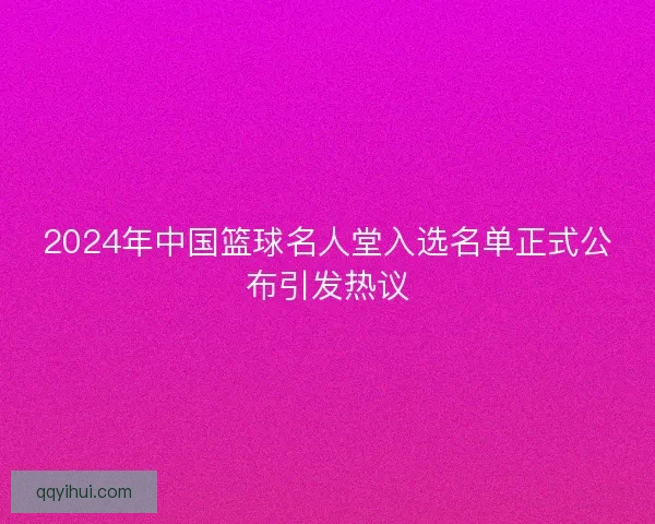2024年中国篮球名人堂入选名单正式公布引发热议