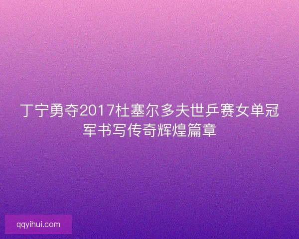 丁宁勇夺2017杜塞尔多夫世乒赛女单冠军书写传奇辉煌篇章
