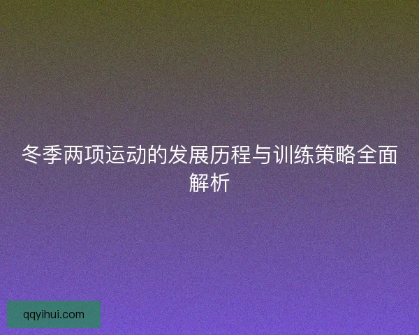 冬季两项运动的发展历程与训练策略全面解析