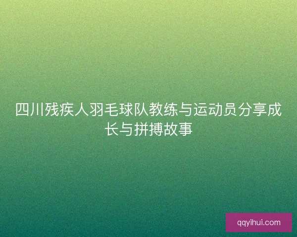 四川残疾人羽毛球队教练与运动员分享成长与拼搏故事